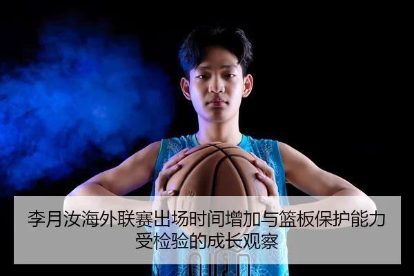李月汝海外联赛出场时间增加与篮板保护能力受检验的成长观察