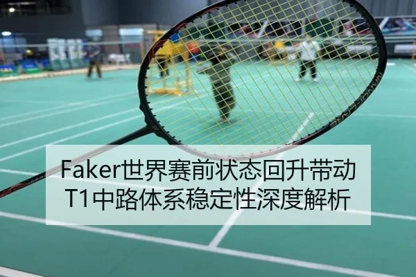 Faker世界赛前状态回升带动T1中路体系稳定性深度解析