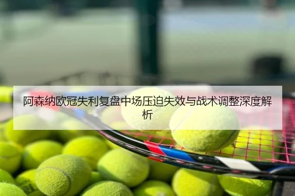 阿森纳欧冠失利复盘中场压迫失效与战术调整深度解析