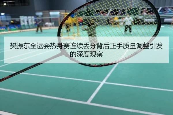 樊振东全运会热身赛连续丢分背后正手质量调整引发的深度观察